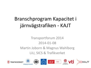 Branschprogram Kapacitet i
järnvägstrafiken - KAJT
Transportforum 2014
2014-01-08
Martin Joborn & Magnus Wahlborg
LiU, SICS & Trafikverket

 