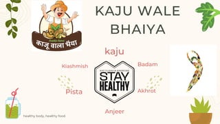 healthy body, healthy food
KAJU WALE
BHAIYA
kaju
Badam
Kiashmish
Pista Akhrot
Anjeer
 