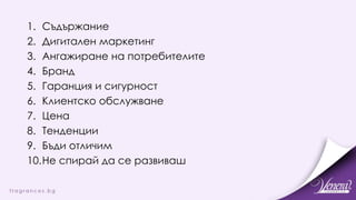 1. Съдържание
2. Дигитален маркетинг
3. Ангажиране на потребителите
4. Бранд
5. Гаранция и сигурност
6. Клиентско обслужване
7. Цена
8. Тенденции
9. Бъди отличим
10.Не спирай да се развиваш
 