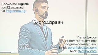 Благодаря ви
Промо код Digital4
за -4% отстъпка
От fragrances.bg
Петър Дяксов
FB.com/petar.dyaksov
Instagram.com/dyaksov
Email: petar@dyaksov.com
Блог: dyaksov.com
 