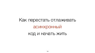 Как перестать отлаживать
асинхронный
код и начать жить
106
 