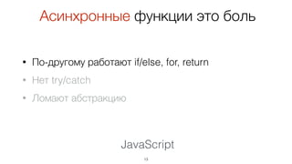JavaScript
• По-другому работают if/else, for, return
• Нет try/catch
• Ломают абстракцию
13
Асинхронные функции это боль
 