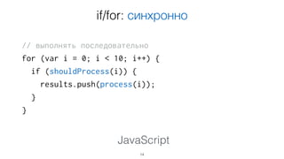 // выполнять последовательно
for (var i = 0; i < 10; i++) {
if (shouldProcess(i)) {
results.push(process(i));
}
}
14
JavaScript
if/for синхронно
 