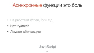 JavaScript
• Не работают if/then, for и т.д.
• Нет try/catch
• Ломают абстракцию
16
Асинхронные функции это боль
 