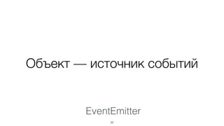 EventEmitter
32
Объект — источник событий
 