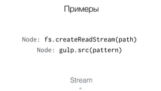 Stream
40
Примеры
Node: fs.createReadStream(path)
Node: gulp.src(pattern)
 