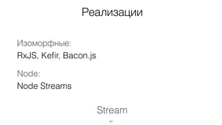 Stream
44
Реализации
Изоморфные: 
RxJS, Keﬁr, Bacon.js
Node: 
Node Streams
 