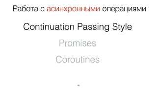 48
Работа с асинхронными операциями
Continuation Passing Style
Promises
Coroutines
 