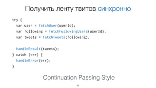 try {
var user = fetchUser(userId);
var following = fetchFollowingUsers(userId);
var tweets = fetchTweets(following);
handleResult(tweets);
} catch (err) {
handleError(err);
}
50
Continuation Passing Style
Получить ленту твитов синхронно Получить
ленту твитов асинхронно
 
