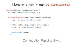 fetchUser(userId, function(err, user) {
if (err) { return handleError(err); }
fetchFollowingUsers(user, function(err, following) {
if (err) { return handleError(err); }
fetchTweets(following, function(err, tweets) {
if (err) { return handleError(err); }
52
Continuation Passing Style
Получить ленту твитов асинхронно
 
