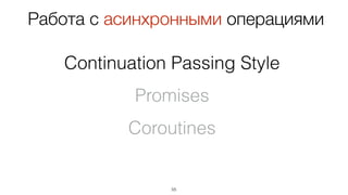 55
Работа с асинхронными операциями
Continuation Passing Style
Promises
Coroutines
 