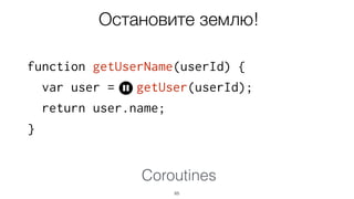 Coroutines
function getUserName(userId) {
var user = getUser(userId);
return user.name;
}
65
Остановите землю!
 