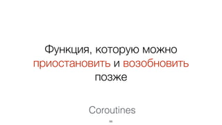 Функция, которую можно
приостановить и возобновить
позже
66
Coroutines
 
