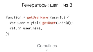 function * getUserName (userId) {
var user = yield getUser(userId);
return user.name;
};
67
Генераторы: шаг 1 из 3
Coroutines
 