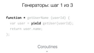 function * getUserName (userId) {
var user = yield getUser(userId);
return user.name;
};
68
Coroutines
Генераторы: шаг 1 из 3
 