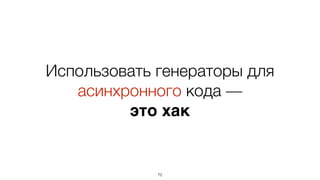 Использовать генераторы для
асинхронного кода —
это хак
72
 