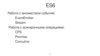 Работа с множеством событий:
EventEmitter
Stream
Работа с асинхронными операциями:
CPS
Promise
Coroutine
77
ES6
 