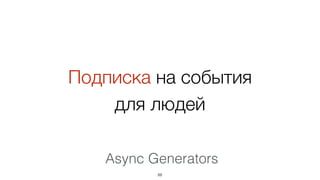 Подписка на события
для людей
Async Generators
88
 