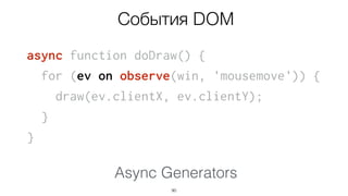 async function doDraw() {
for (let ev on observe(win, 'mousemove')) {
draw(ev.clientX, ev.clientY);
}
}
90
Async Generators
События DOM
 