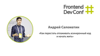 Как перестать отлаживать
асинхронный код
и начать жить
Андрей Саломатин
FrontendConf, Москва
21.05.2015
 
