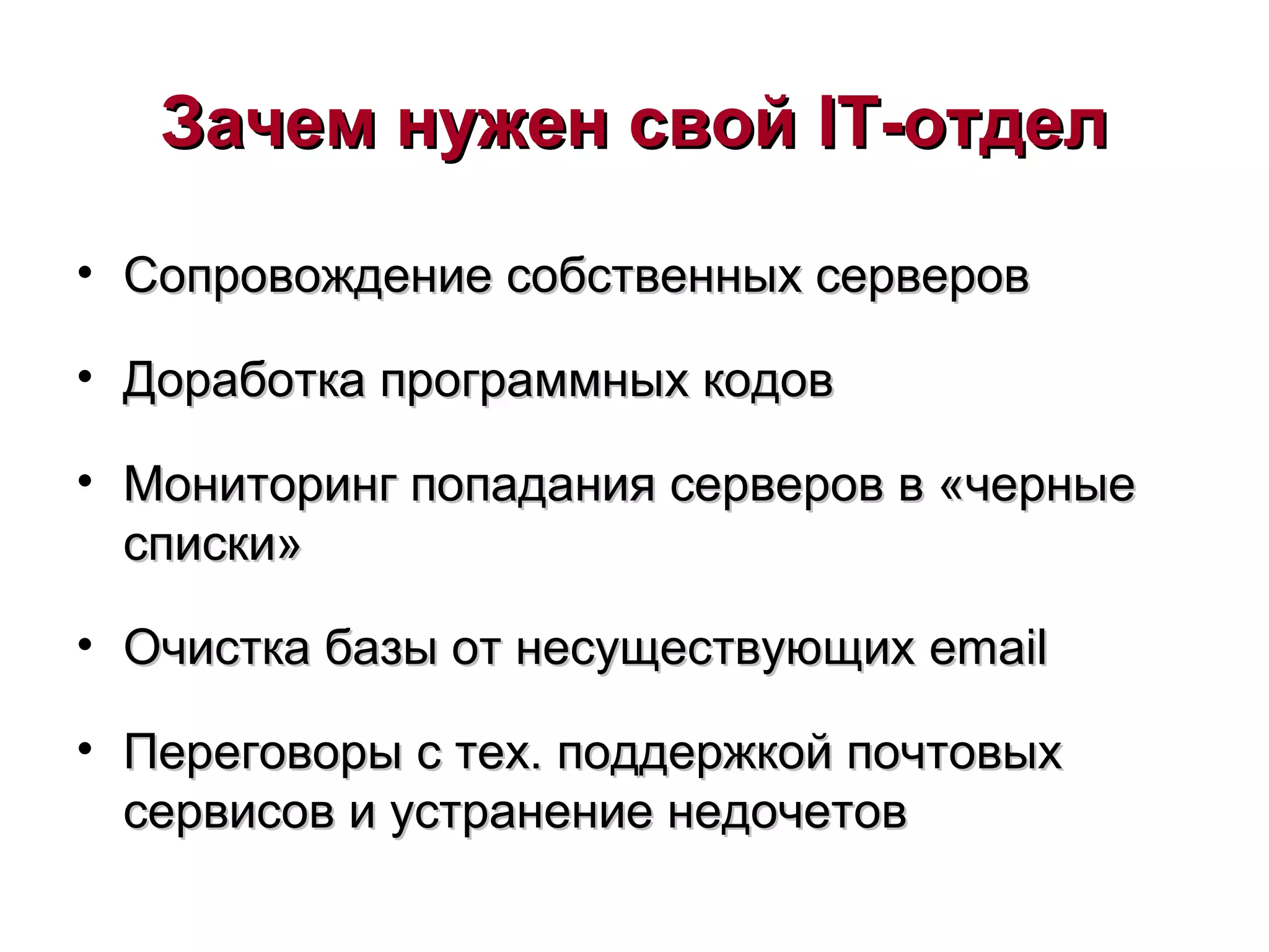 Зачем нужен свойЗачем нужен свой IT-IT-отделотдел
• Сопровождение собственных серверовСопровождение собственных серверов
• Доработка программных кодовДоработка программных кодов
• Мониторинг попадания серверов в «черныеМониторинг попадания серверов в «черные
списки»списки»
• Очистка базы от несуществующихОчистка базы от несуществующих emailemail
• Переговоры с тех. поддержкой почтовыхПереговоры с тех. поддержкой почтовых
сервисов и устранение недочетовсервисов и устранение недочетов
 