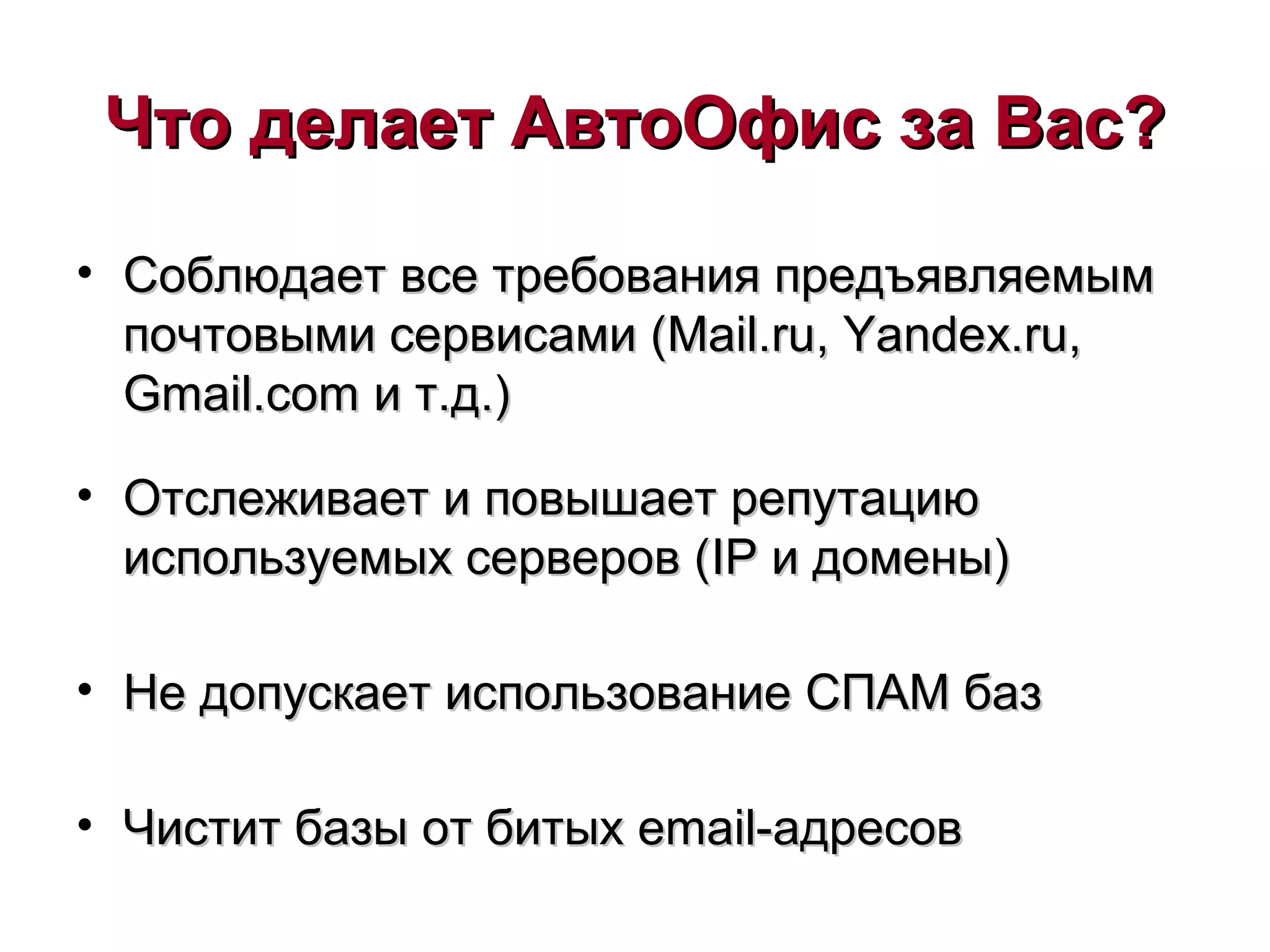 Что делает АвтоОфис за Вас?Что делает АвтоОфис за Вас?
• Соблюдает все требования предъявляемымСоблюдает все требования предъявляемым
почтовыми сервисами (почтовыми сервисами (Mail.ruMail.ru,, Yandex.ruYandex.ru,,
Gmail.comGmail.com и т.д.)и т.д.)
• Отслеживает и повышает репутациюОтслеживает и повышает репутацию
используемых серверов (используемых серверов (IPIP и домены)и домены)
• Не допускает использование СПАМ базНе допускает использование СПАМ баз
• Чистит базы от битыхЧистит базы от битых email-email-адресовадресов
 