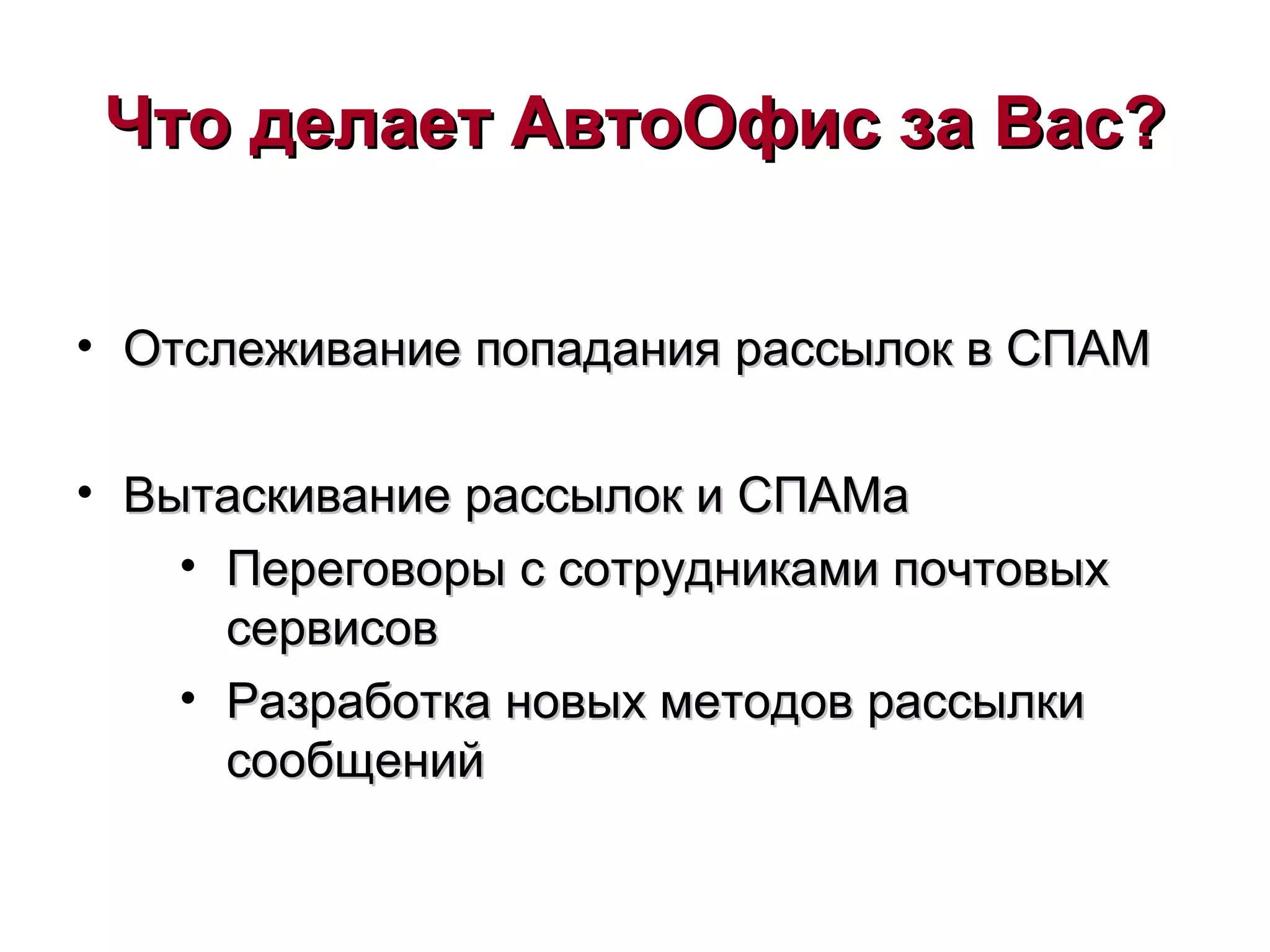 Что делает АвтоОфис за Вас?Что делает АвтоОфис за Вас?
• Отслеживание попадания рассылок в СПАМОтслеживание попадания рассылок в СПАМ
• Вытаскивание рассылок и СПАМаВытаскивание рассылок и СПАМа
• Переговоры с сотрудниками почтовыхПереговоры с сотрудниками почтовых
сервисовсервисов
• Разработка новых методов рассылкиРазработка новых методов рассылки
сообщенийсообщений
 
