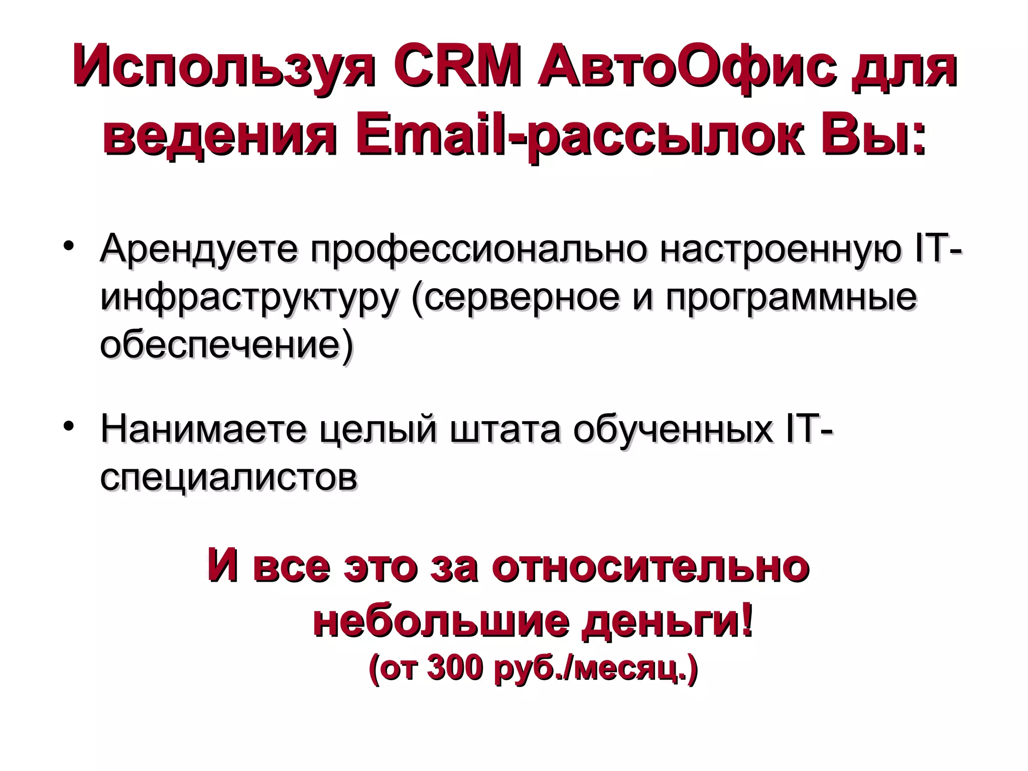 ИспользуяИспользуя CRMCRM АвтоОфис дляАвтоОфис для
веденияведения EmailEmail-рассылок Вы:-рассылок Вы:
• Арендуете профессионально настроенную IT-Арендуете профессионально настроенную IT-
инфраструктуру (серверное и программныеинфраструктуру (серверное и программные
обеспечение)обеспечение)
• Нанимаете целый штата обученных IT-Нанимаете целый штата обученных IT-
специалистовспециалистов
И все это за относительноИ все это за относительно
небольшие деньги!небольшие деньги!
(от 300 руб./месяц.)(от 300 руб./месяц.)
 
