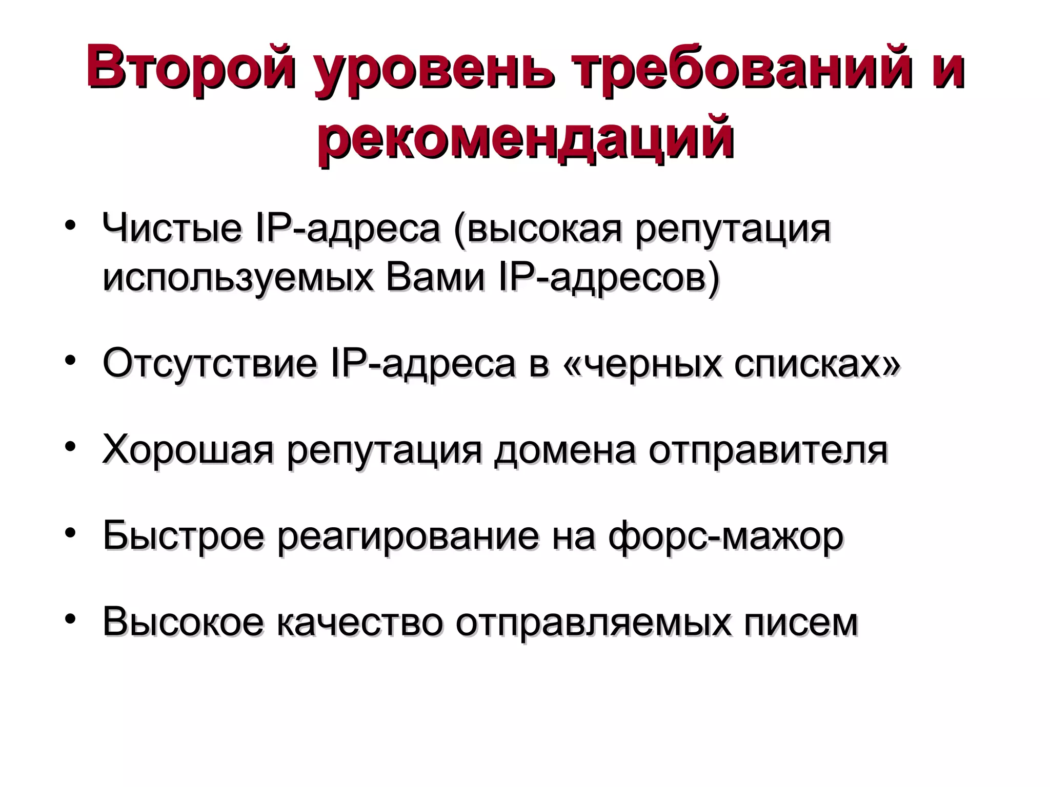 Второй уровень требований иВторой уровень требований и
рекомендацийрекомендаций
• ЧистыеЧистые IPIP-адреса (высокая репутация-адреса (высокая репутация
используемых Вамииспользуемых Вами IPIP-адресов)-адресов)
• ОтсутствиеОтсутствие IPIP-адреса в «черных списках»-адреса в «черных списках»
• Хорошая репутация домена отправителяХорошая репутация домена отправителя
• Быстрое реагирование на форс-мажорБыстрое реагирование на форс-мажор
• Высокое качество отправляемых писемВысокое качество отправляемых писем
 