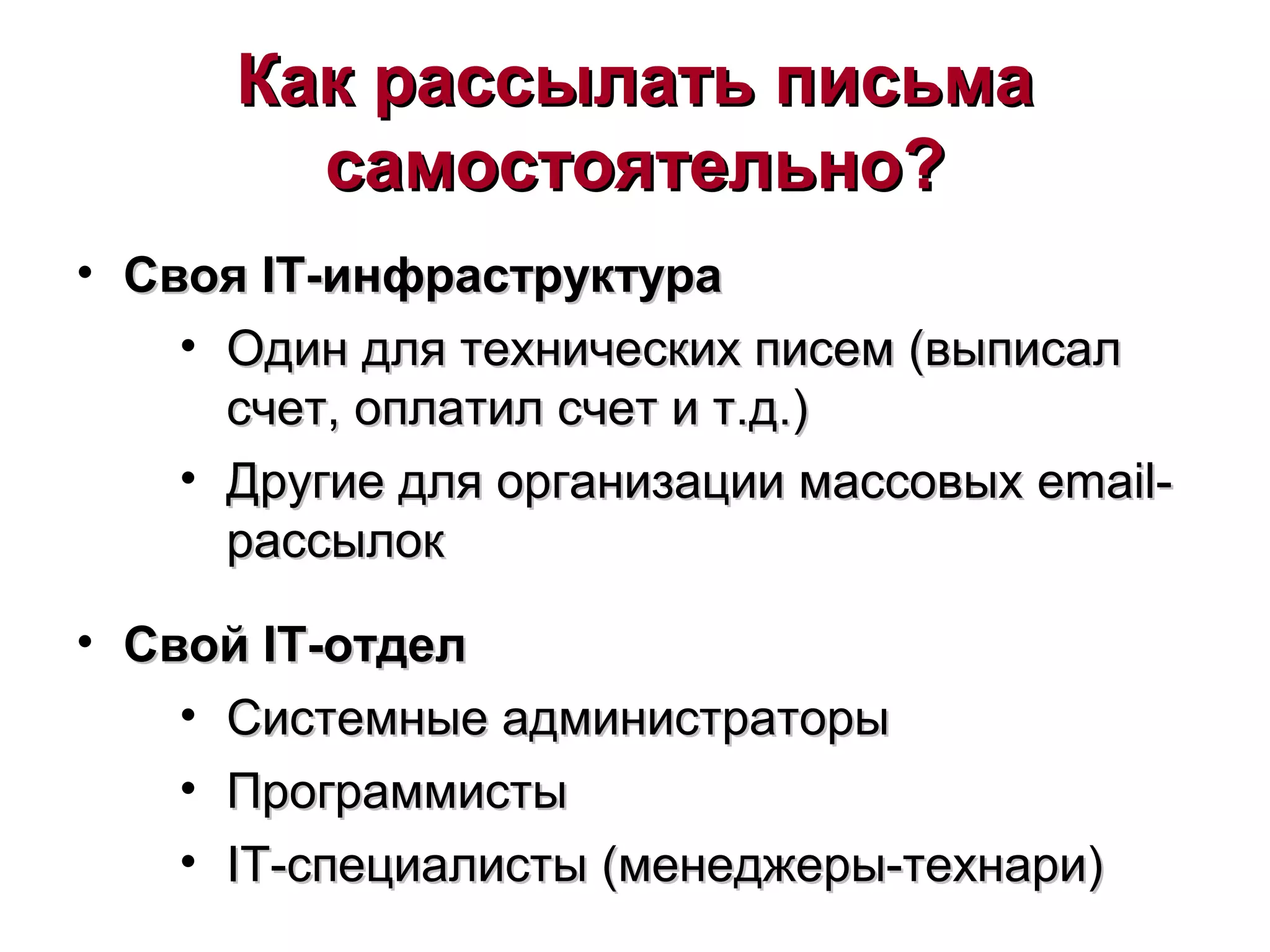 Как рассылать письмаКак рассылать письма
самостоятельно?самостоятельно?
• СвояСвоя ITIT-инфраструктура-инфраструктура
• Один для технических писем (выписалОдин для технических писем (выписал
счет, оплатил счет и т.д.)счет, оплатил счет и т.д.)
• Другие для организации массовыхДругие для организации массовых emailemail--
рассылокрассылок
• СвойСвой ITIT-отдел-отдел
• Системные администраторыСистемные администраторы
• ПрограммистыПрограммисты
• ITIT-специалисты (менеджеры-технари)-специалисты (менеджеры-технари)
 