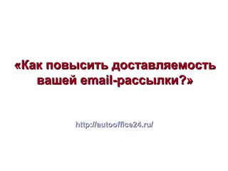 «Как повысить доставляемость«Как повысить доставляемость
вашей email-рассылки?»вашей email-рассылки?»
http://autooffice24.ru/http://autooffice24.ru/
 