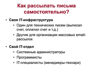 Как рассылать письма
самостоятельно?
• Своя IT-инфраструктура
• Один для технических писем (выписал
счет, оплатил счет и т.д.)
• Другие для организации массовых email-
рассылок
• Свой IT-отдел
• Системные администраторы
• Программисты
• IT-специалисты (менеджеры-технари)
 