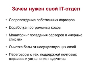 Зачем нужен свой IT-отдел
• Сопровождение собственных серверов
• Доработка программных кодов
• Мониторинг попадания серверов в «черные
списки»
• Очистка базы от несуществующих email
• Переговоры с тех. поддержкой почтовых
сервисов и устранение недочетов
 