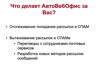 Что делает АвтоВебОфис за
Вас?
• Отслеживание попадания рассылок в СПАМ
• Вытаскивание рассылок и СПАМа
• Переговоры с сотрудниками почтовых
сервисов
• Разработка новых методов рассылки
сообщений
 