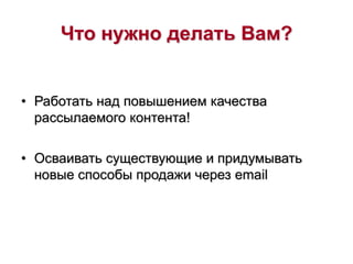 Что нужно делать Вам?
• Работать над повышением качества
рассылаемого контента!
• Осваивать существующие и придумывать
новые способы продажи через email
 