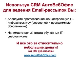 Используя CRM АвтоВебОфис
для ведения Email-рассылок Вы:
• Арендуете профессионально настроенную IT-
инфраструктуру (серверное и программные
обеспечение)
• Нанимаете целый штата обученных IT-
специалистов
И все это за относительно
небольшие деньги!
(от 300 руб./месяц.)
www.AutoWebOffice.com
 