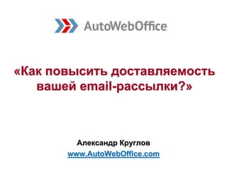 «Как повысить доставляемость
вашей email-рассылки?»
Александр Круглов
www.AutoWebOffice.com
 
