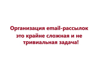 Организация еmail-рассылок
это крайне сложная и не
тривиальная задача!
 