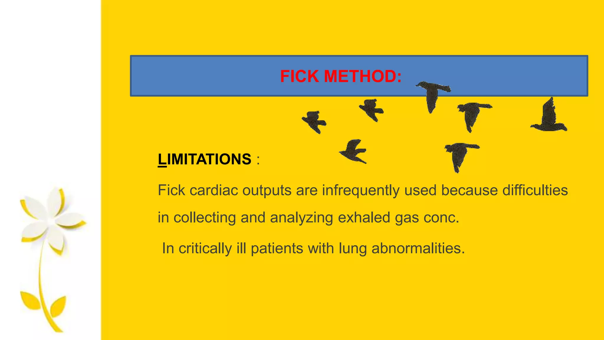 FICK METHOD:
LIMITATIONS :
Fick cardiac outputs are infrequently used because difficulties
in collecting and analyzing exhaled gas conc.
In critically ill patients with lung abnormalities.
 