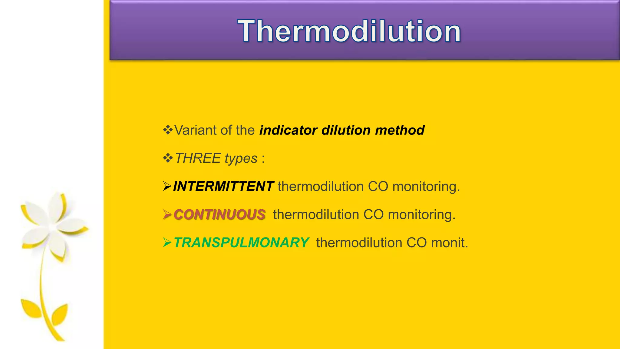 Variant of the indicator dilution method
THREE types :
INTERMITTENT thermodilution CO monitoring.
CONTINUOUS thermodilution CO monitoring.
TRANSPULMONARY thermodilution CO monit.
 