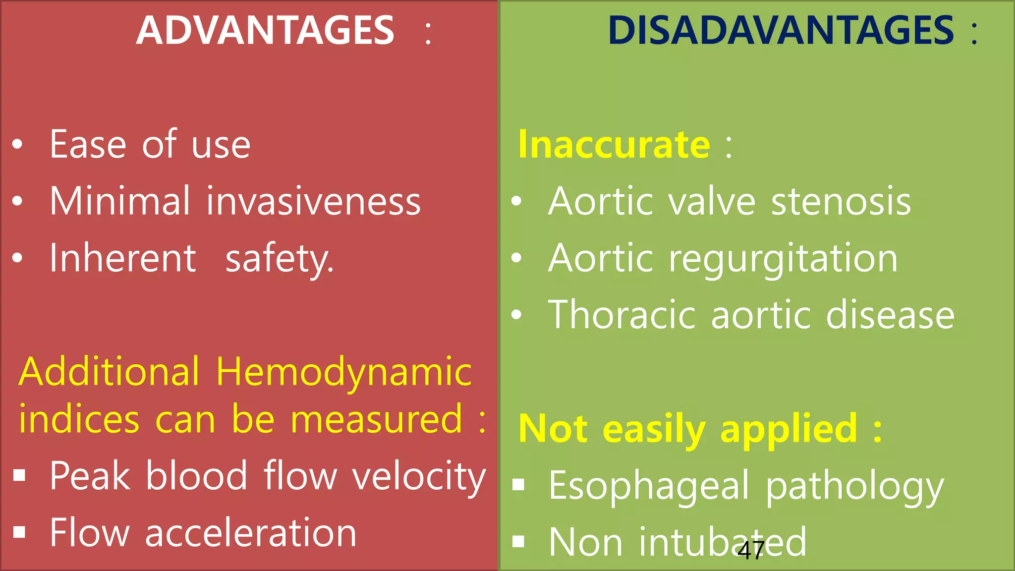 ADVANTAGES :
• Ease of use
• Minimal invasiveness
• Inherent safety.
Additional Hemodynamic
indices can be measured :
 Peak blood flow velocity
 Flow acceleration
DISADAVANTAGES :
Inaccurate :
• Aortic valve stenosis
• Aortic regurgitation
• Thoracic aortic disease
Not easily applied :
 Esophageal pathology
 Non intubated47
 