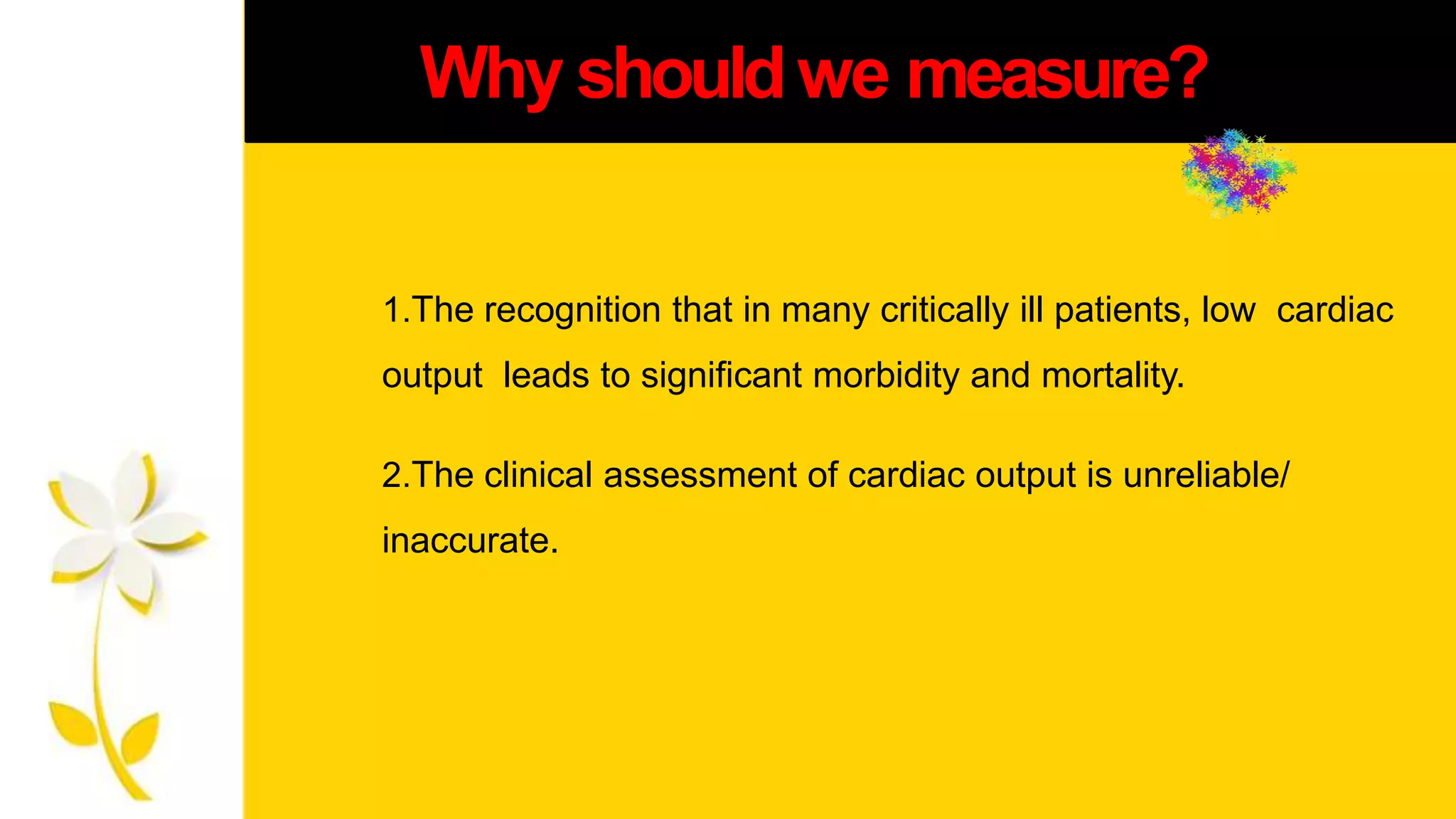Why shouldwe measure?
1.The recognition that in many critically ill patients, low cardiac
output leads to significant morbidity and mortality.
2.The clinical assessment of cardiac output is unreliable/
inaccurate.
 