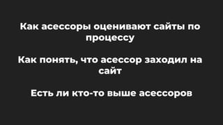 Как асессоры оценивают сайты по
процессу
Как понять, что асессор заходил на
сайт
Есть ли кто-то выше асессоров
 