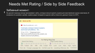 Needs Met Rating / Side by Side Feedback
Забавный момент:
На данной странице иногда проскакивают сайты, которые нельзя оценить (шкала для проставления оценки неактивна). В
основном это youtube и yandex, крайне редко попадаются другие сайты (пока есть данные только по СНГ).
 