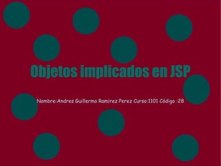 Objetos implicados en JSP
Nombre:Andres Guillermo Ramirez Perez Curso:1101 Código :28
 