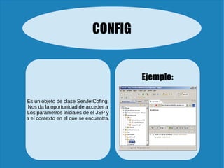 CONFIG
Es un objeto de clase ServletCofing,
Nos da la oportunidad de acceder a
Los parametros iniciales de el JSP y
a el contexto en el que se encuentra.
Ejemplo:
 