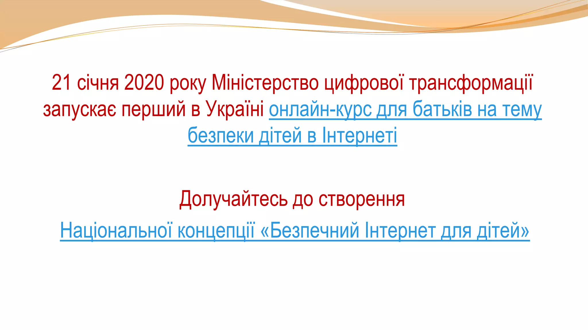 21 січня 2020 року Міністерство цифрової трансформації
запускає перший в Україні онлайн-курс для батьків на тему
безпеки дітей в Інтернеті
Долучайтесь до створення
Національної концепції «Безпечний Інтернет для дітей»
 