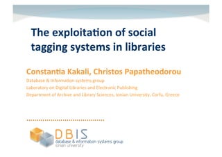 The	
  exploita,on	
  of	
  social	
  
   tagging	
  systems	
  in	
  libraries	
  	
  
Constan,a	
  Kakali,	
  Christos	
  Papatheodorou	
  
Database	
  &	
  Informa/on	
  systems	
  group	
  
Laboratory	
  on	
  Digital	
  Libraries	
  and	
  Electronic	
  Publishing	
  
Department	
  of	
  Archive	
  and	
  Library	
  Sciences,	
  Ionian	
  University,	
  Corfu,	
  Greece	
  



…………………………………	
  
 