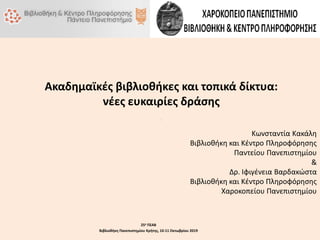 Δίκτυο των Εκπαιδευτικών και Πολιτιστικών Φορέων
της Λεωφόρου Συγγρού και της Τοπικής Αυτοδιοίκησης
Κωνσταντία Κακάλη
Βιβλιοθήκη και Κέντρο Πληροφόρησης
Παντείου Πανεπιστημίου
&
Δρ. Ιφιγένεια Βαρδακώστα
Βιβλιοθήκη και Κέντρο Πληροφόρησης
Χαροκοπείου Πανεπιστημίου
Ακαδημαϊκές βιβλιοθήκες και τοπικά δίκτυα:
νέες ευκαιρίες δράσης
25ο ΠΣΑΒ
Βιβλιοθήκη Πανεπιστημίου Κρήτης, 10-11 Οκτωβρίου 2019
 