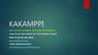 KAKAMPPI
KALUSUGAN SA KAMAY NG PAMILYANG PILIPINO
HEALTH IN THE HANDS OF THE FILIPINO FAMILY.
BIEN ELI NILLOS, MD, MHSS
bayenmd@gmail.com
Twitter @docbienevolent
www.facebook.com/BENPhilippines
 